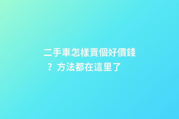 二手車怎樣賣個好價錢？方法都在這里了